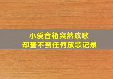 小爱音箱突然放歌 却查不到任何放歌记录